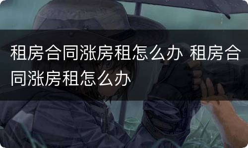 租房合同涨房租怎么办 租房合同涨房租怎么办