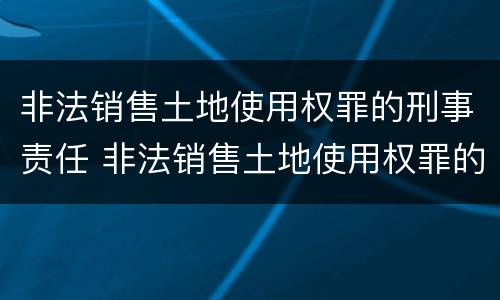 非法销售土地使用权罪的刑事责任 非法销售土地使用权罪的刑事责任主体