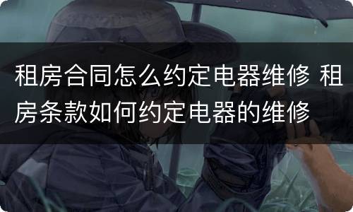 租房合同怎么约定电器维修 租房条款如何约定电器的维修