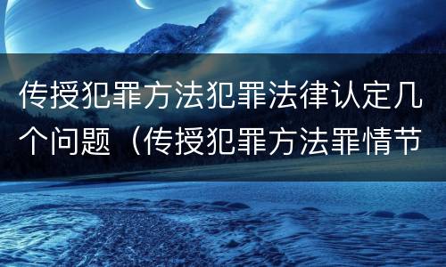 传授犯罪方法犯罪法律认定几个问题（传授犯罪方法罪情节严重的认定）