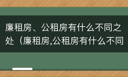 廉租房、公租房有什么不同之处（廉租房,公租房有什么不同之处吗）