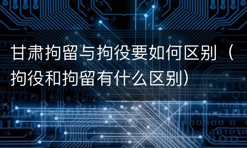 甘肃拘留与拘役要如何区别（拘役和拘留有什么区别）