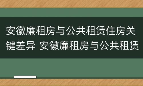 安徽廉租房与公共租赁住房关键差异 安徽廉租房与公共租赁住房关键差异分析