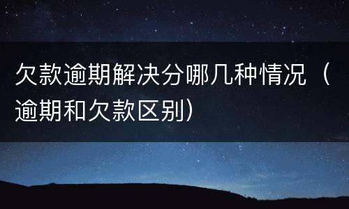欠款逾期解决分哪几种情况（逾期和欠款区别）