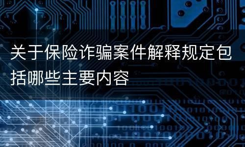 关于保险诈骗案件解释规定包括哪些主要内容