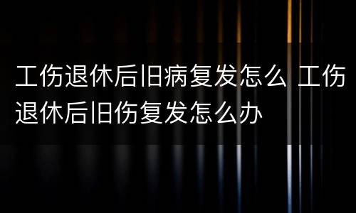 工伤退休后旧病复发怎么 工伤退休后旧伤复发怎么办
