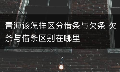 青海该怎样区分借条与欠条 欠条与借条区别在哪里