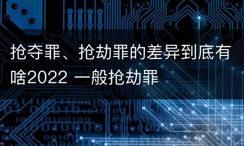 抢夺罪、抢劫罪的差异到底有啥2022 一般抢劫罪