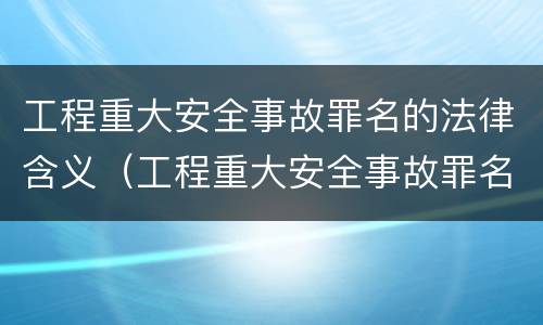 工程重大安全事故罪名的法律含义（工程重大安全事故罪名的法律含义是什么）