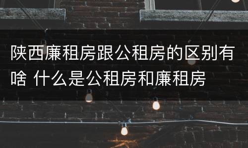 陕西廉租房跟公租房的区别有啥 什么是公租房和廉租房