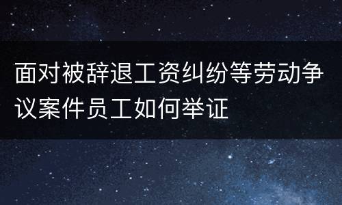 面对被辞退工资纠纷等劳动争议案件员工如何举证