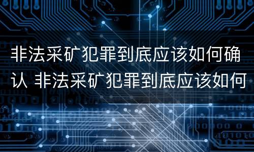 非法采矿犯罪到底应该如何确认 非法采矿犯罪到底应该如何确认呢