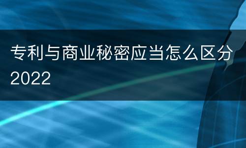 专利与商业秘密应当怎么区分2022