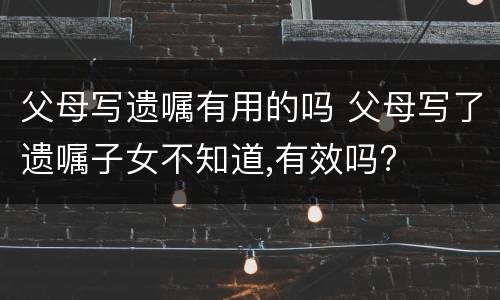父母写遗嘱有用的吗 父母写了遗嘱子女不知道,有效吗?