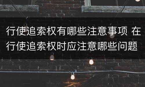 行使追索权有哪些注意事项 在行使追索权时应注意哪些问题