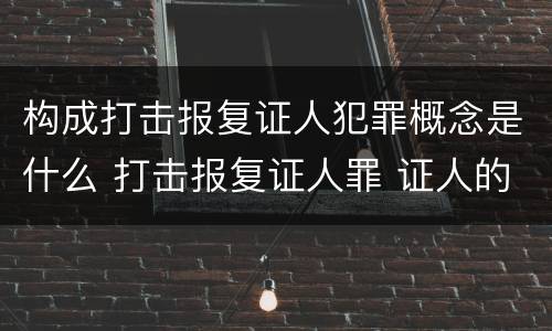 构成打击报复证人犯罪概念是什么 打击报复证人罪 证人的范围