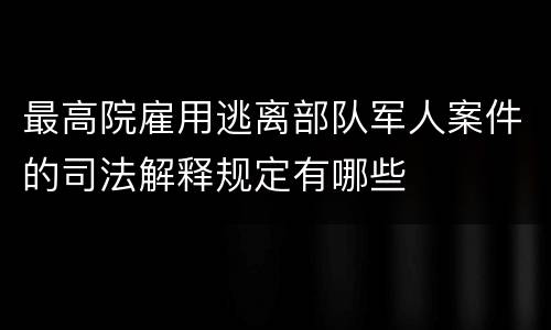 最高院雇用逃离部队军人案件的司法解释规定有哪些
