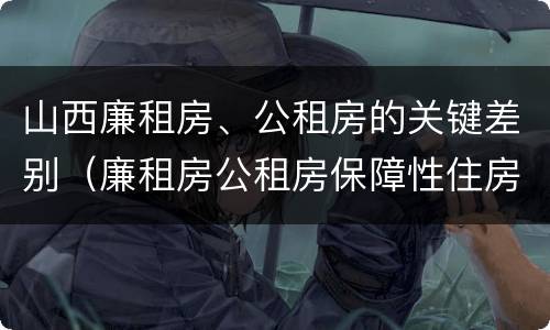 山西廉租房、公租房的关键差别（廉租房公租房保障性住房的区别）