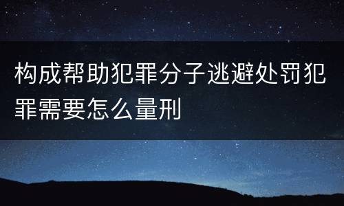 构成帮助犯罪分子逃避处罚犯罪需要怎么量刑