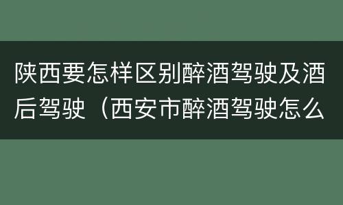 陕西要怎样区别醉酒驾驶及酒后驾驶（西安市醉酒驾驶怎么判）