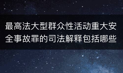 最高法大型群众性活动重大安全事故罪的司法解释包括哪些主要规定