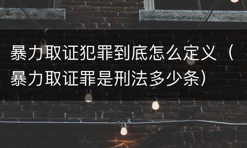 暴力取证犯罪到底怎么定义（暴力取证罪是刑法多少条）