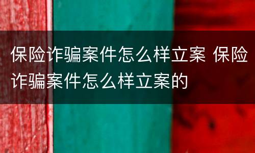 保险诈骗案件怎么样立案 保险诈骗案件怎么样立案的