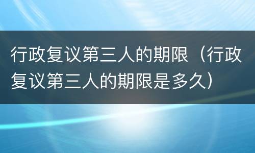 行政复议第三人的期限（行政复议第三人的期限是多久）