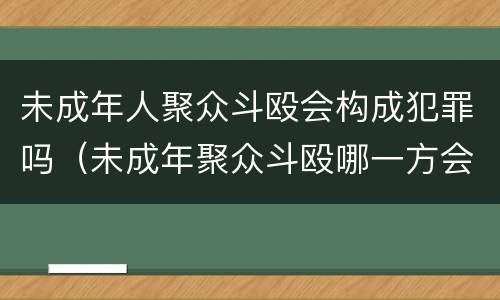 未成年人聚众斗殴会构成犯罪吗（未成年聚众斗殴哪一方会判的比较重）