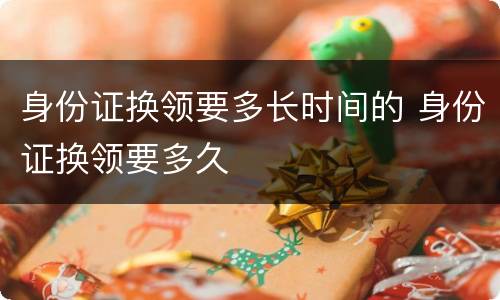 身份证换领要多长时间的 身份证换领要多久