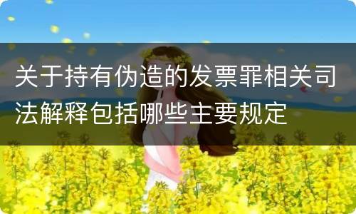 关于持有伪造的发票罪相关司法解释包括哪些主要规定