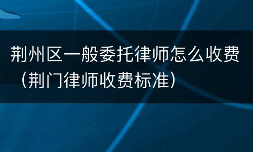 荆州区一般委托律师怎么收费（荆门律师收费标准）