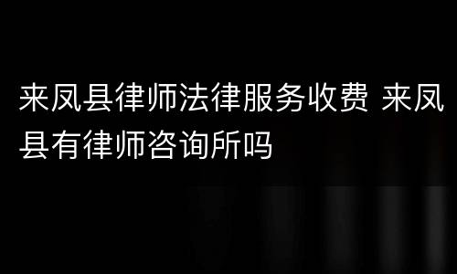 来凤县律师法律服务收费 来凤县有律师咨询所吗