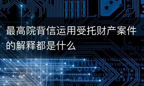 最高院背信运用受托财产案件的解释都是什么