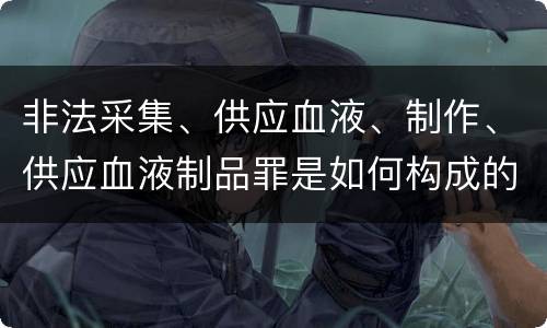 非法采集、供应血液、制作、供应血液制品罪是如何构成的