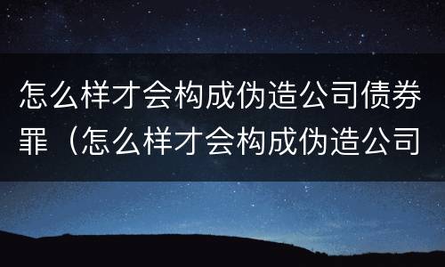 怎么样才会构成伪造公司债券罪（怎么样才会构成伪造公司债券罪名）