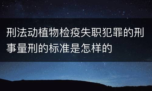 刑法动植物检疫失职犯罪的刑事量刑的标准是怎样的