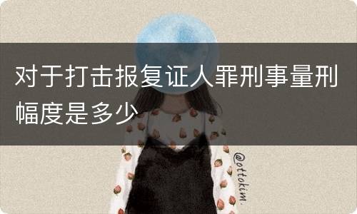 对于打击报复证人罪刑事量刑幅度是多少