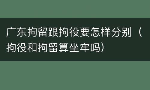 广东拘留跟拘役要怎样分别（拘役和拘留算坐牢吗）
