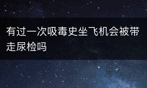 有过一次吸毒史坐飞机会被带走尿检吗