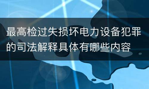 最高检过失损坏电力设备犯罪的司法解释具体有哪些内容