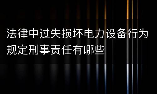 法律中过失损坏电力设备行为规定刑事责任有哪些