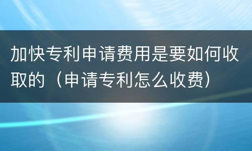 加快专利申请费用是要如何收取的（申请专利怎么收费）