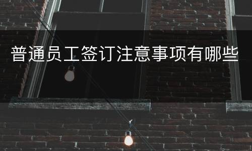 普通员工签订注意事项有哪些
