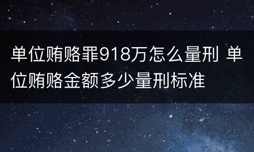 单位贿赂罪918万怎么量刑 单位贿赂金额多少量刑标准