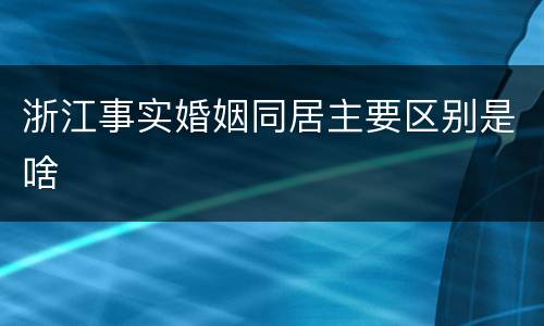 浙江事实婚姻同居主要区别是啥