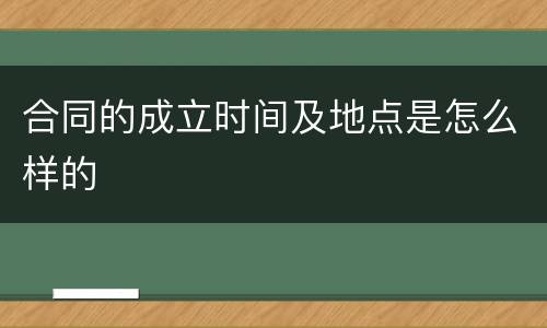合同的成立时间及地点是怎么样的