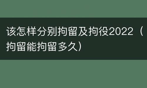 该怎样分别拘留及拘役2022（拘留能拘留多久）