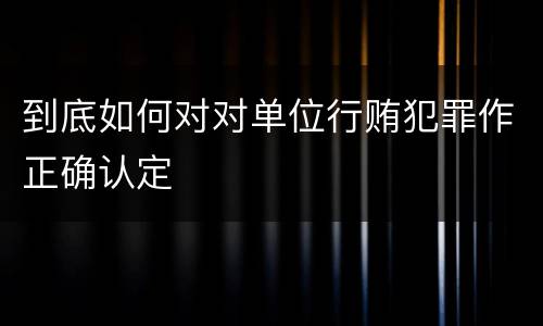 到底如何对对单位行贿犯罪作正确认定