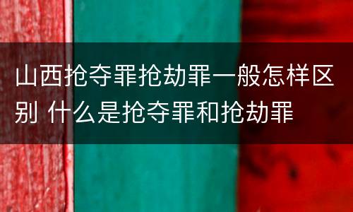 山西抢夺罪抢劫罪一般怎样区别 什么是抢夺罪和抢劫罪